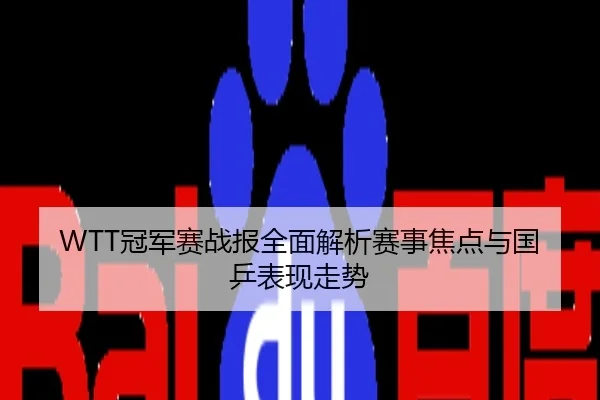 WTT冠军赛战报全面解析赛事焦点与国乒表现走势