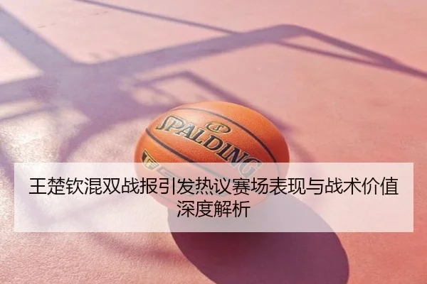 王楚钦混双战报引发热议赛场表现与战术价值深度解析