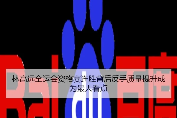 林高远全运会资格赛连胜背后反手质量提升成为最大看点