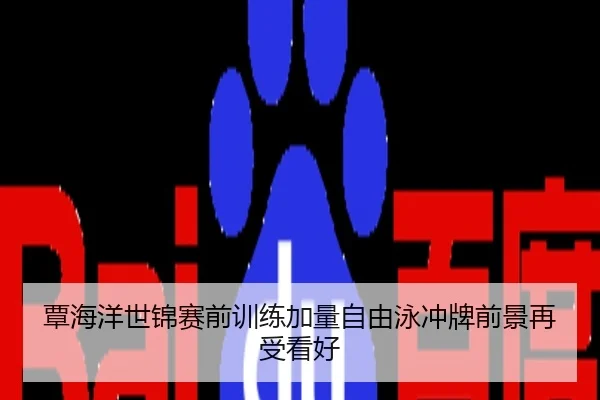 覃海洋世锦赛前训练加量自由泳冲牌前景再受看好