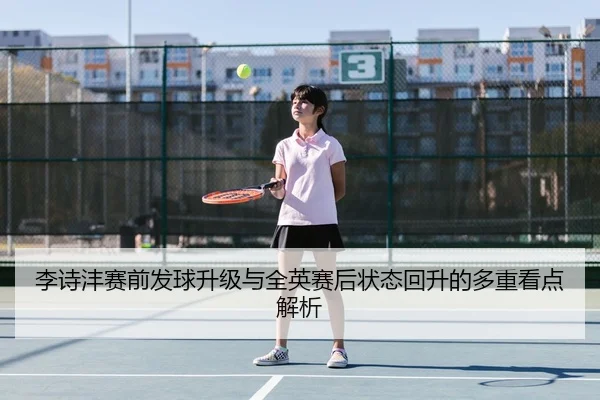 李诗沣赛前发球升级与全英赛后状态回升的多重看点解析