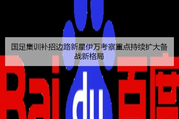 国足集训补招边路新星伊万考察重点持续扩大备战新格局