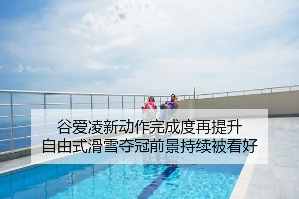 谷爱凌新动作完成度再提升 自由式滑雪夺冠前景持续被看好